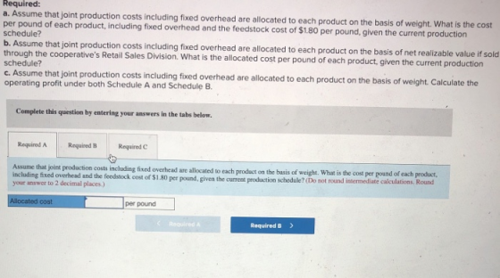 Required: a. Assume that joint production costs including fixed overhead are allocated to each product on the basis of weight