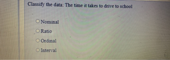 Classify the data: The time it takes to drive to school O Nominal O Ratio O Ordinal Interval