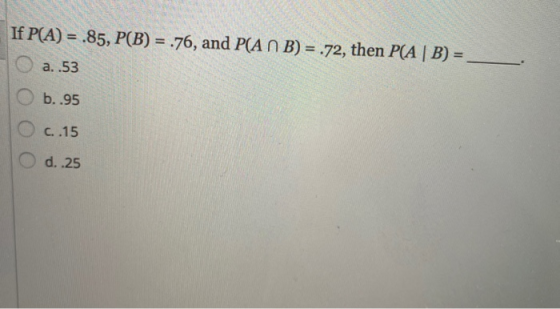 If PCA) = 85, PCB) = 76, and P(АПВ) = 72, then P(A | B) = Са. 53 Ob. 95 Ос. 15 Od. 25