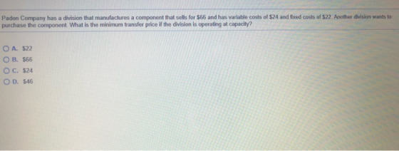 Paden Company has a division that manufactures a component that sells for $66 and has variable costs of $24 and fixed costs o