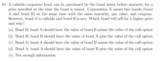 10. A callable corporate bond can be purchased by the bond issuer before maturity for a price specified at the time the bond