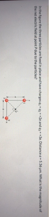 In the figure the three particles are fixed in place and have charges 91 - 92 - +2e and 43 - +3e. Distance a - 5.36 um. What