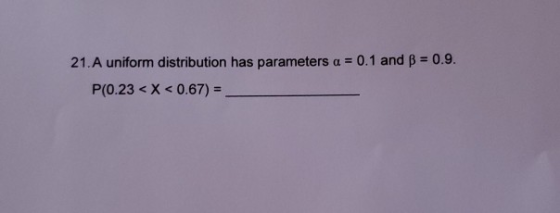 21. A uniform distribution has parameters a = 0.1 and B = 0.9. P(0.23 < X < 0.67) =