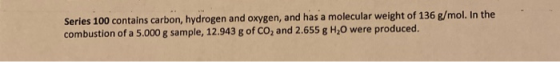 Series 100 contains carbon, hydrogen and oxygen, and has a molecular weight of 136 g/mol. In the combustion of a 5.000 g samp