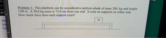 Problem 3: This platform can be considered a uniform plank of mass 200. kg and length 3.00 m. A 50.0 kg mass is 75.0 cm from
