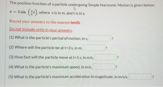 The position function of a particle undergoing Simple Harmonic Motion is given below: D. 2 = 5 sin (36), where x is in m, and