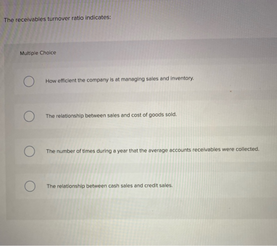 The receivables turnover ratio indicates: Multiple Choice How efficient the company is at managing sales and inventory. O The