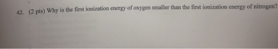 (2 pts) Why is the first ionization energy of oxygen smaller than the first ionization energy of nitrogen?