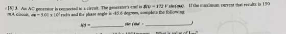 f8]3. An AC generator is connected to a circuit. The generators emf is E(t)-172 V sin(at). If the maximum current that resul