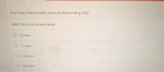 How many moles of sulfur atoms are there in 64 g of Sg? Select the correct answer below: O 2.0 moles O 1.3 moles O 0.56 moles