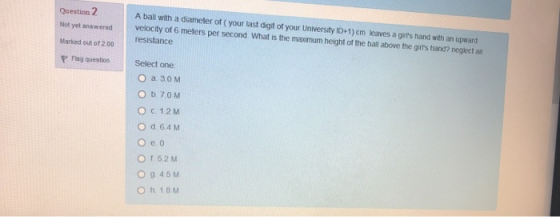 Question 2 Not yet answered A ball with a diameter of your last digit of your University ID+1) cm leaves a girls hand with a