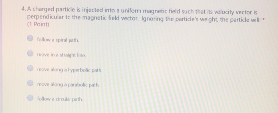 4. A charged particle is injected into a uniform magnetic field such that its velocity vector is perpendicular to the magneti