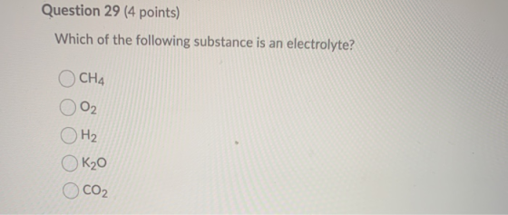 Question 29 (4 points) Which of the following substance is an electrolyte? CH4 02 H2 K₂O CO2