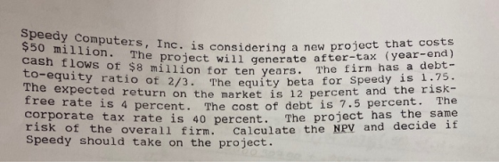 Speedy Computers, Inc. is considerin $50 million. The project will ge cash flows of $8 million for ten years. to-equity ratio
