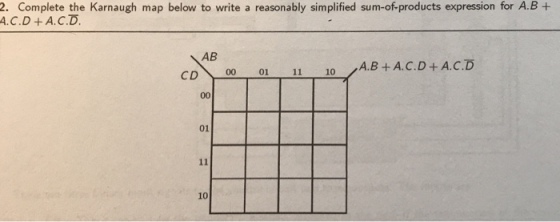 2. Complete the Karnaugh map below to write a reasonably simplified sum-of-products expression for A.B+ A.C.D + A.C.D AB /AB+AC. D + A.CD CD 00 01 11 10 01 10