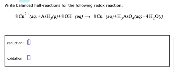 Write balanced half-reactions for the following redox reaction: 8 Cu”* (aq)+AsHz(9)+8 OH (aq) → 8 Cu* (aq)+H3AsO4(aq)+4H2O(1)