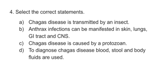 4. Select the correct statements. a) Chagas disease is transmitted by an insect. b) Anthrax infections can be manifested in s