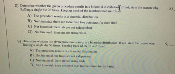 8) 8) Determine whether the given procedure results in a binomial distribution If not, state the reason why. Rolling a single