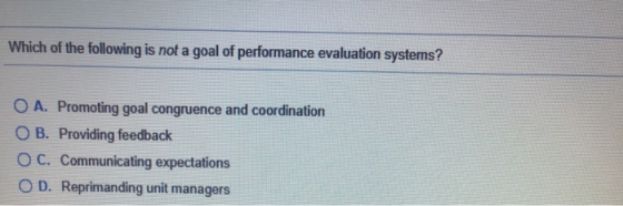 Which of the following is not a goal of performance evaluation systems? O A. Promoting goal congruence and coordination O B.