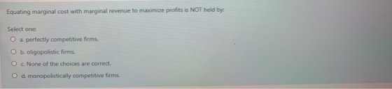 Equating marginal cost with marginal revenue to maximize profits is NOT held by Select one: a. perfectly competitive firms. O