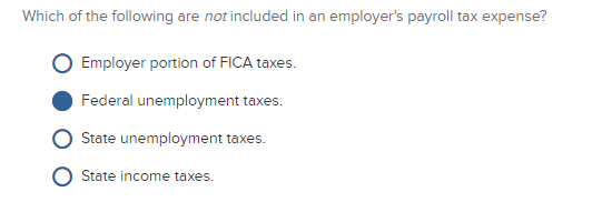 Which of the following are not included in an employers payroll tax expense? Employer portion of FICA taxes. ·Federal unemployment taxes. O State unemployment taxes O State income taxes.