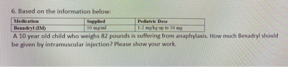 6. Based on the information below: Medication Supplied Pediatric Dose Benadryl (IM) 50 mg/ml 1-2 mg/kg up to 50 mg A 10 year