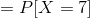 =P[X=7]