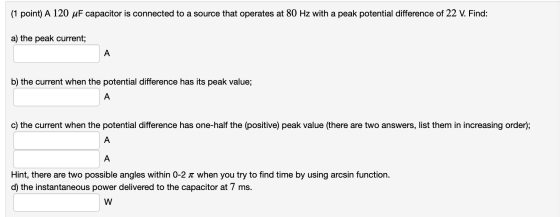 (1 point) A 120 uF capacitor is connected to a source that operates at 80 Hz with a peak potential difference of 22 V. Find: