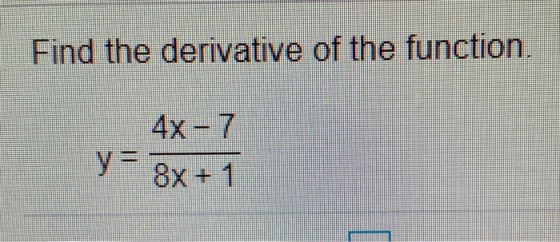 Find the derivative of the function. 4x - 7 8x + 1 y