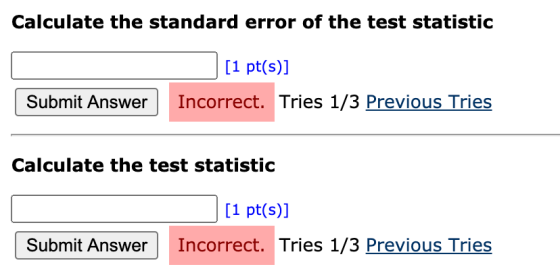 Calculate the standard error of the test statistic [1 pt(s)] Submit Answer Incorrect. Tries 1/3 Previous Tries Calculate the