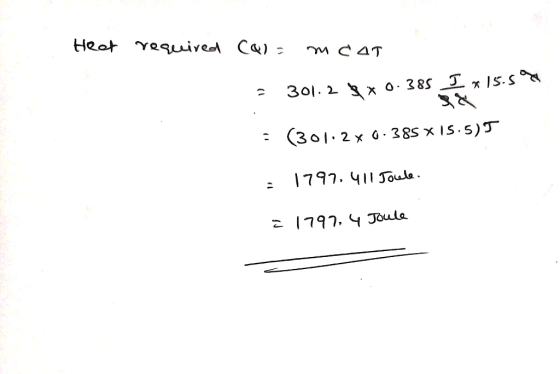 Heat required Cal = mcat = 301.2 bx 0.385 I 15.5 = (301:2x0.385 x 15.5)J z 1797, 411 Joule = 1797, 4 Joule