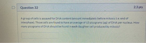 Question 32 2.3 pts A group of cells is assayed for DNA content/amount immediately before mitosis (i.e. end of interphase). T
