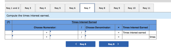 Reg 5 Req 1 and 2 Req 11 Req 3 Req 4 Req 6 Req 7 Req 8 Req 9 Req 10 Compute the times interest earned. (7) Times Interest Ear