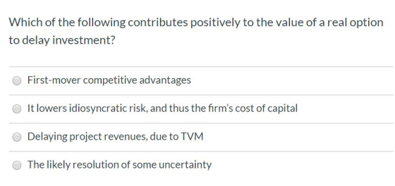 Which of the following contributes positively to the value of a real option to delay investment? First-mover competitive adva