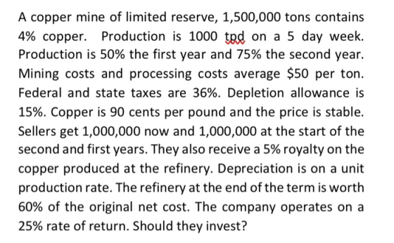 A copper mine of limited reserve, 1,500,000 tons contains 4% copper. Production is 1000 tpd on a 5 day week. Production is 50