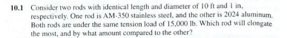 10.1 Consider two rods with identical length and diameter of 10 ft and I in, respectively. One rod is AM-350 stainless steel,