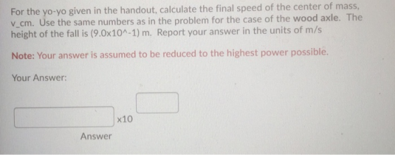 For the yo-yo given in the handout, calculate the final speed of the center of mass, v_cm. Use the same numbers as in the pro