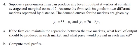 4. Suppose a price-maker firm can produce any level of output it wishes at constant average and marginal costs of 5. Assume t
