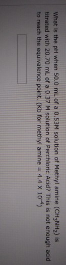 What is the pH when 50.0 mL of a 0.53M solution of Methyl amine (CH3NH) is titrated with 20.70 mL of a 0.37 M solution of Per