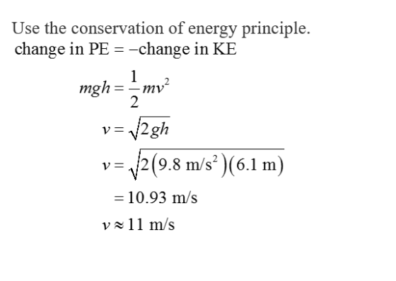 Use the conservation of energy principle. change in PEー-change in KE mgh--mv2 2 v = V2 (9.8 m/s )(6.1 m) 10.93 m/s v11 m/s