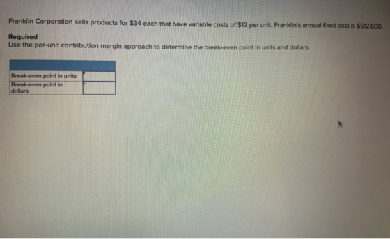 Franklin Corporation sells products for $34 each that have variable costs of $12 per unit. Franklins annual fixed cost is $5