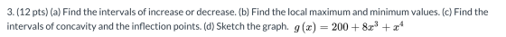 3.(12 pts) (a) Find the intervals of increase or decrease. (b) Find the local maximum and minimum values. (c) Find the interv