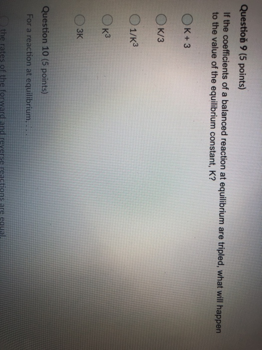 Questio) 9 (5 points) If the coefficients of a balanced reaction at equilibrium are tripled, what will happen to the value of