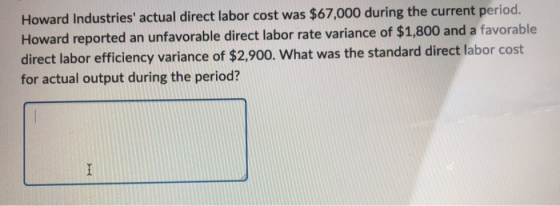 Howard Industries actual direct labor cost was $67,000 during the current period. Howard reported an unfavorable direct labo