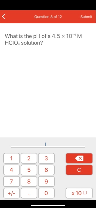 Question 8 of 12 Submit What is the pH of a 4.5 x 10-M HCIO, solution? 1 4 7 +/- 2 5 8 : 3 6 9 0 x 10