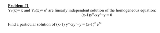 Problem #1 Y1(x)= x and Y2(x)=e* are linearly independent solution of the homogeneous equation: (x-1)y-xy+y = 0 Find a part