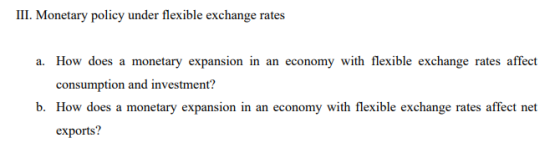 III. Monetary policy under flexible exchange rates a. How does a monetary expansion in an economy with flexible exchange rates affect consumption and investment? b. How does a monetary expansion in an economy with flexible exchange rates affect net exports?