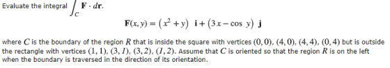 Evaluate the integral [c F.dr. F(x, y) = (x + y) i + (3x - cos y) j where is the boundary of the region that is inside the sq
