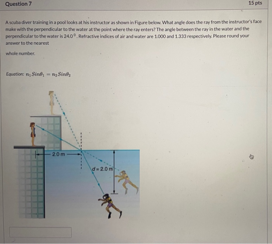 Question 7 15 pts A scuba diver training in a pool looks at his instructor as shown in Figure below. What angle does the ray