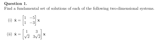 Question 1. Find a fundamental set of solutions of each of the following two-dimensional systems. 1 (i) x = X -3 1 ii) * = [